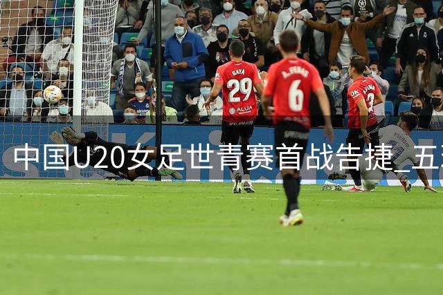 中国U20女足世青赛首战告捷 五球横扫新喀里多尼亚